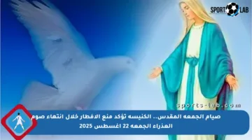صيام الجمعة المقدس.. الكنيسة تؤكد منع الإفطار خلال انتهاء صوم العذراء الجمعة 22 أغسطس 2025